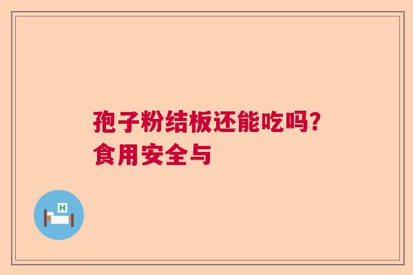 孢子粉结板还能吃吗？食用安全与