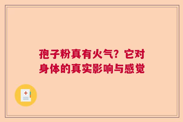 孢子粉真有火气？它对身体的真实影响与感觉