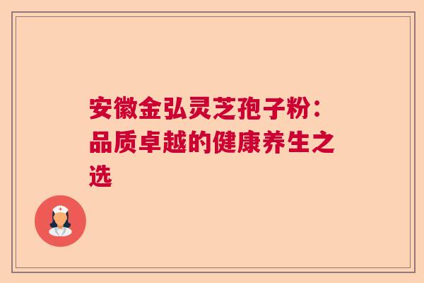安徽金弘灵芝孢子粉：品质卓越的健康养生之选