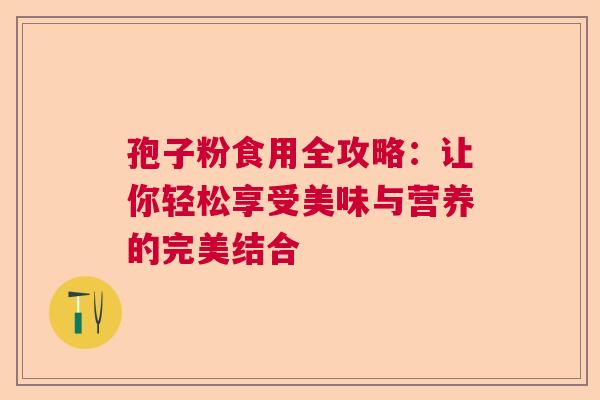 孢子粉食用全攻略：让你轻松享受美味与营养的完美结合