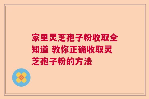 家里灵芝孢子粉收取全知道 教你正确收取灵芝孢子粉的方法