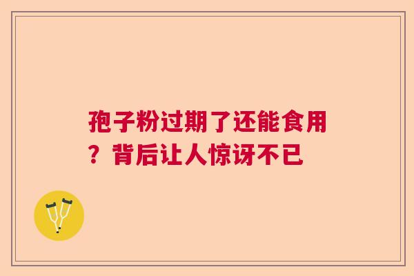 孢子粉过期了还能食用？背后让人惊讶不已