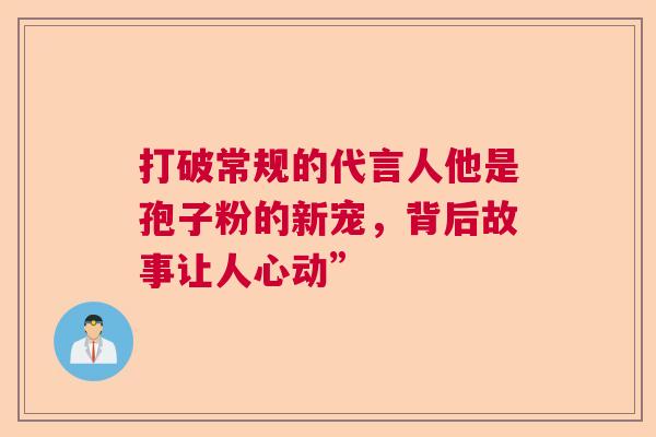 打破常规的代言人他是孢子粉的新宠，背后故事让人心动”
