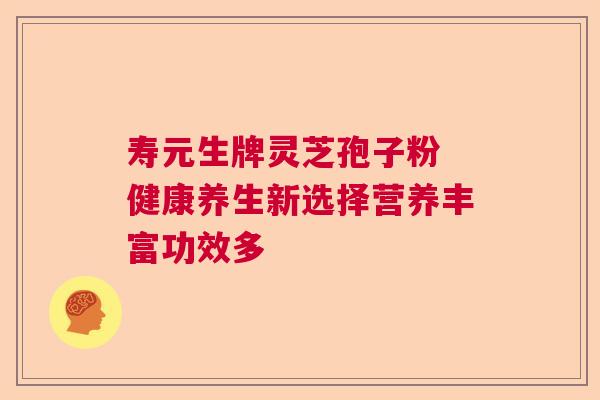 寿元生牌灵芝孢子粉 健康养生新选择营养丰富功效多