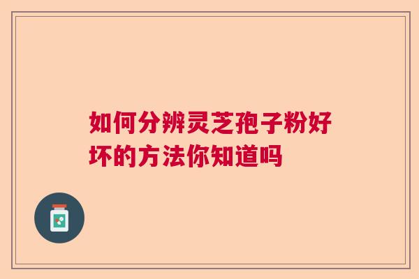 如何分辨灵芝孢子粉好坏的方法你知道吗