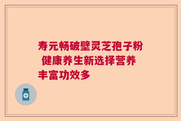 寿元畅破壁灵芝孢子粉 健康养生新选择营养丰富功效多