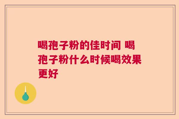 喝孢子粉的佳时间 喝孢子粉什么时候喝效果更好