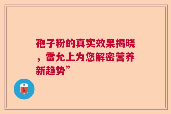 孢子粉的真实效果揭晓，雷允上为您解密营养新趋势”