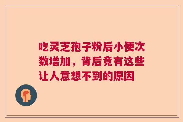 吃灵芝孢子粉后小便次数增加，背后竟有这些让人意想不到的原因