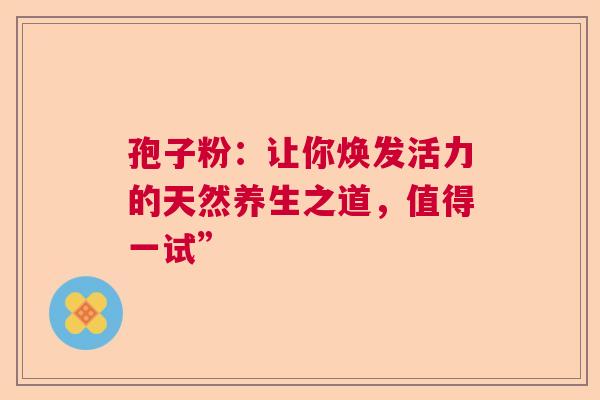 孢子粉：让你焕发活力的天然养生之道，值得一试”