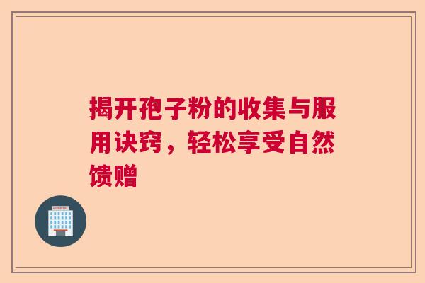 揭开孢子粉的收集与服用诀窍，轻松享受自然馈赠