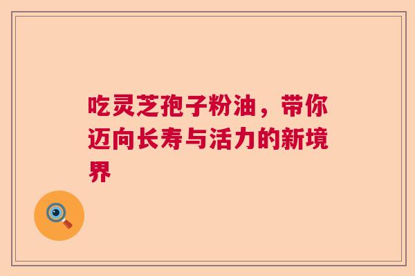 吃灵芝孢子粉油，带你迈向长寿与活力的新境界