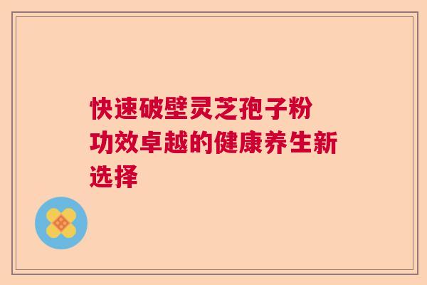 快速破壁灵芝孢子粉 功效卓越的健康养生新选择