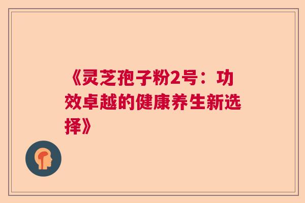 《灵芝孢子粉2号：功效卓越的健康养生新选择》