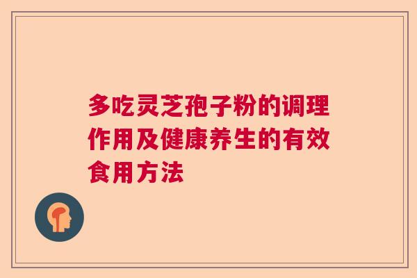 多吃灵芝孢子粉的调理作用及健康养生的有效食用方法