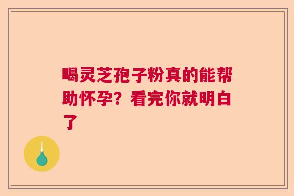 喝灵芝孢子粉真的能帮助怀孕？看完你就明白了