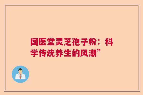 国医堂灵芝孢子粉：科学传统养生的风潮”