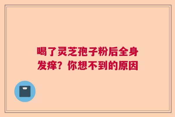 喝了灵芝孢子粉后全身发痒？你想不到的原因