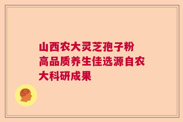 山西农大灵芝孢子粉 高品质养生佳选源自农大科研成果