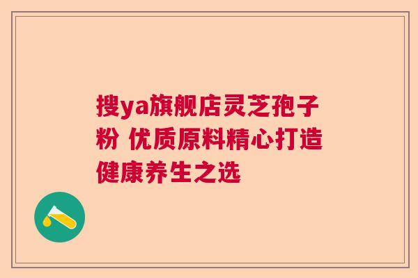 搜ya旗舰店灵芝孢子粉 优质原料精心打造健康养生之选