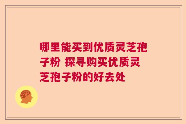 哪里能买到优质灵芝孢子粉 探寻购买优质灵芝孢子粉的好去处