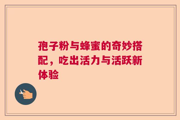 孢子粉与蜂蜜的奇妙搭配，吃出活力与活跃新体验