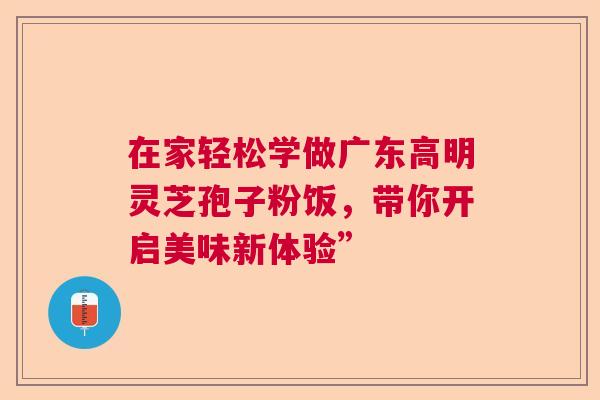 在家轻松学做广东高明灵芝孢子粉饭，带你开启美味新体验”