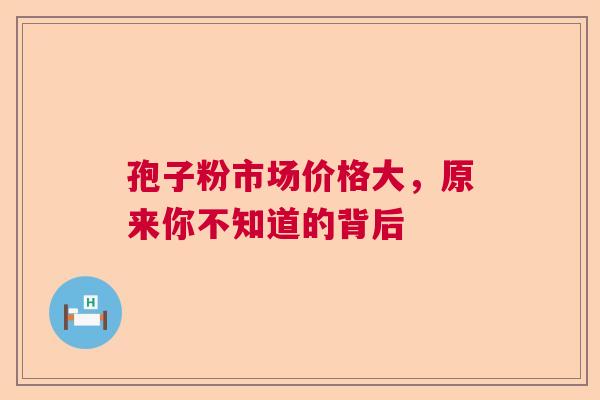 孢子粉市场价格大，原来你不知道的背后