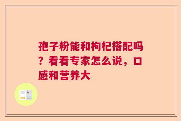 孢子粉能和枸杞搭配吗？看看专家怎么说，口感和营养大