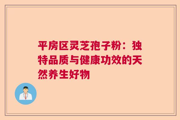 平房区灵芝孢子粉：独特品质与健康功效的天然养生好物