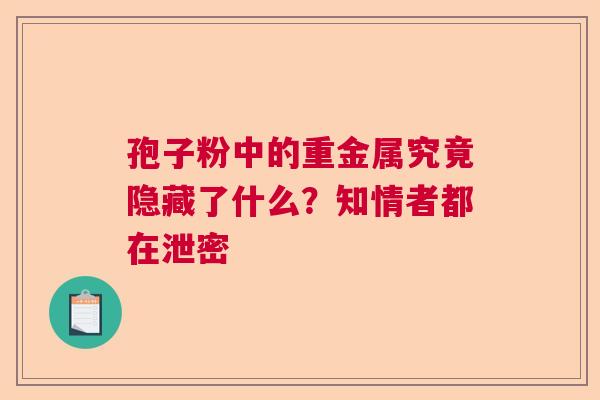 孢子粉中的重金属究竟隐藏了什么？知情者都在泄密