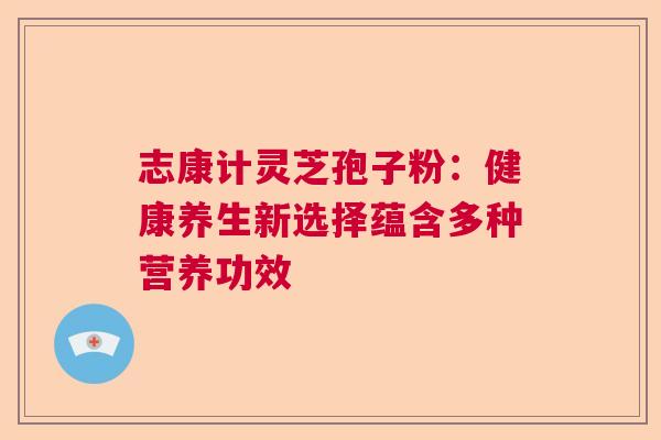 志康计灵芝孢子粉：健康养生新选择蕴含多种营养功效