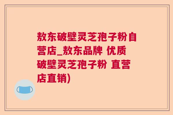 敖东破壁灵芝孢子粉自营店_敖东品牌 优质破壁灵芝孢子粉 直营店直销)
