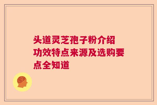 头道灵芝孢子粉介绍 功效特点来源及选购要点全知道