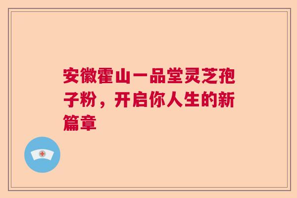 安徽霍山一品堂灵芝孢子粉，开启你人生的新篇章