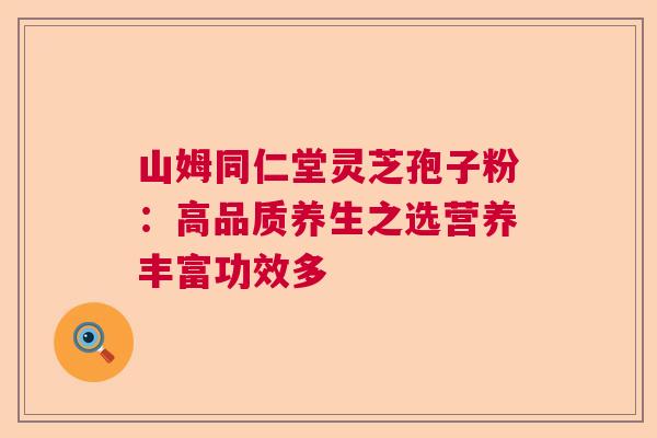 山姆同仁堂灵芝孢子粉：高品质养生之选营养丰富功效多