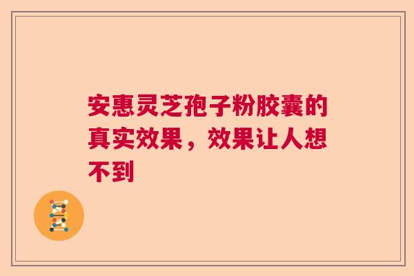 安惠灵芝孢子粉胶囊的真实效果，效果让人想不到