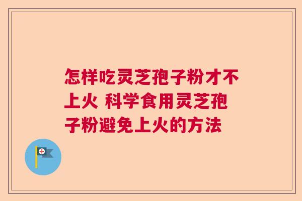 怎样吃灵芝孢子粉才不上火 科学食用灵芝孢子粉避免上火的方法
