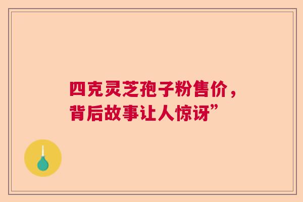 四克灵芝孢子粉售价，背后故事让人惊讶”