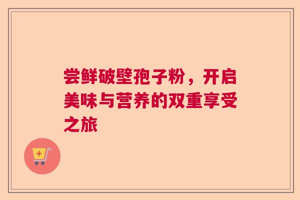 尝鲜破壁孢子粉，开启美味与营养的双重享受之旅