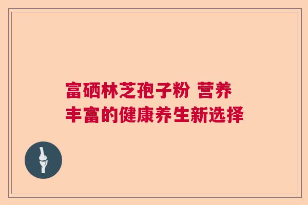 富硒林芝孢子粉 营养丰富的健康养生新选择