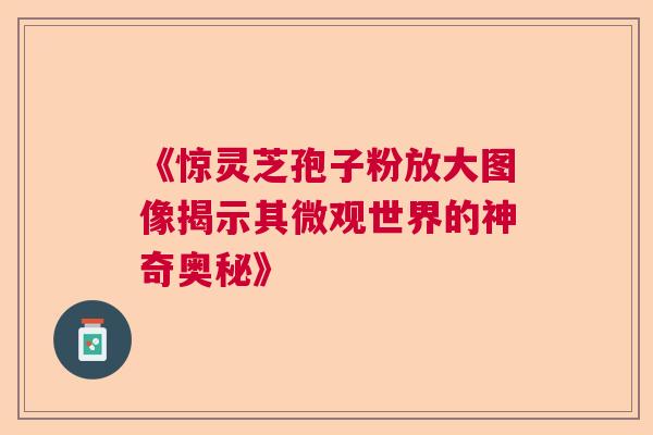 《惊灵芝孢子粉放大图像揭示其微观世界的神奇奥秘》