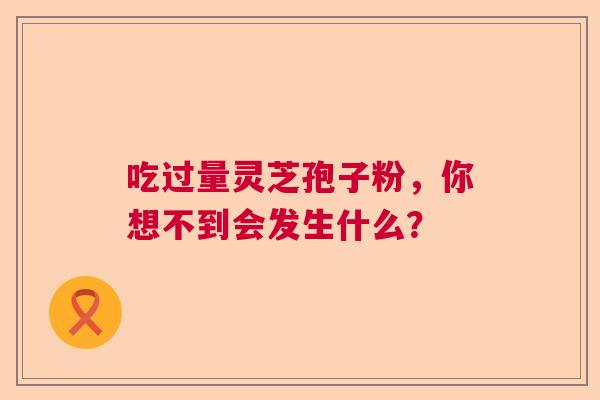 吃过量灵芝孢子粉，你想不到会发生什么？
