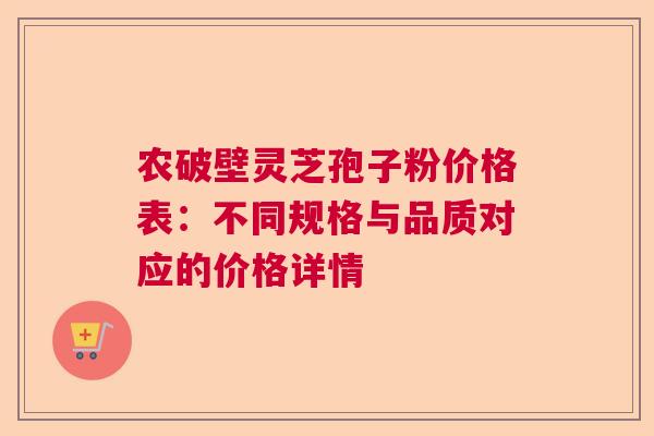 农破壁灵芝孢子粉价格表：不同规格与品质对应的价格详情