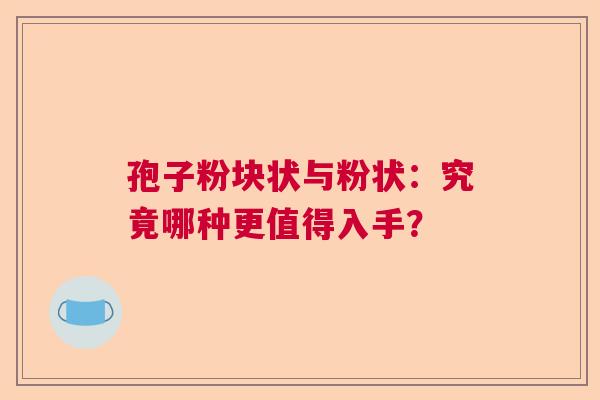 孢子粉块状与粉状：究竟哪种更值得入手？