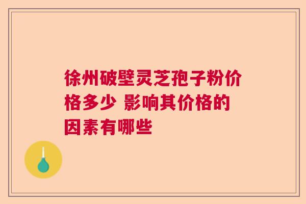 徐州破壁灵芝孢子粉价格多少 影响其价格的因素有哪些