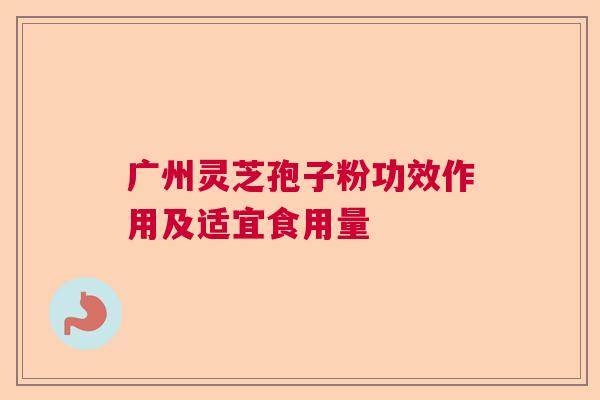 广州灵芝孢子粉功效作用及适宜食用量