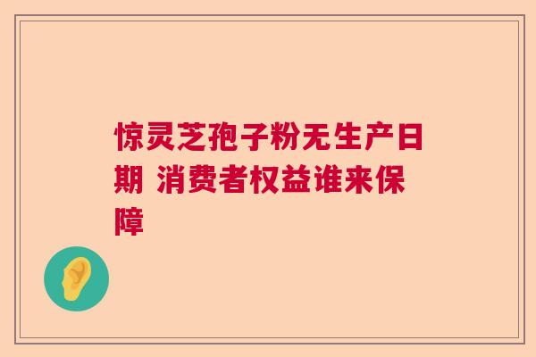 惊灵芝孢子粉无生产日期 消费者权益谁来保障