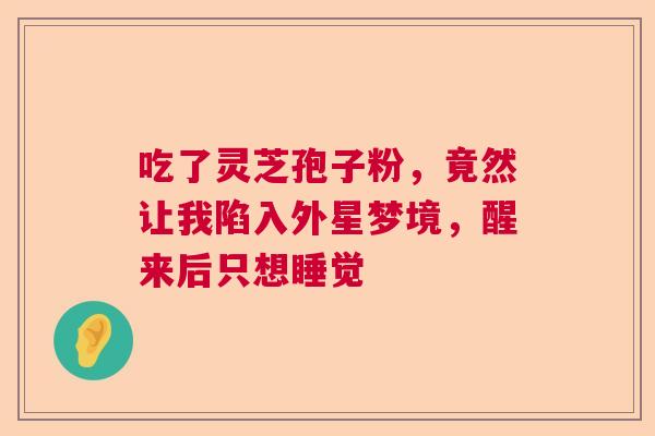 吃了灵芝孢子粉，竟然让我陷入外星梦境，醒来后只想睡觉