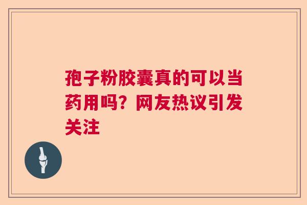 孢子粉胶囊真的可以当药用吗？网友热议引发关注